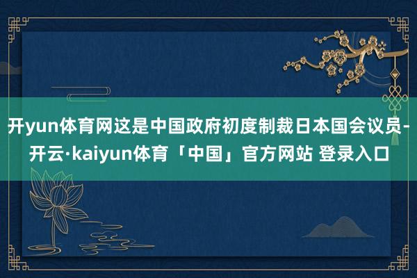 开yun体育网这是中国政府初度制裁日本国会议员-开云·kaiyun体育「中国」官方网站 登录入口