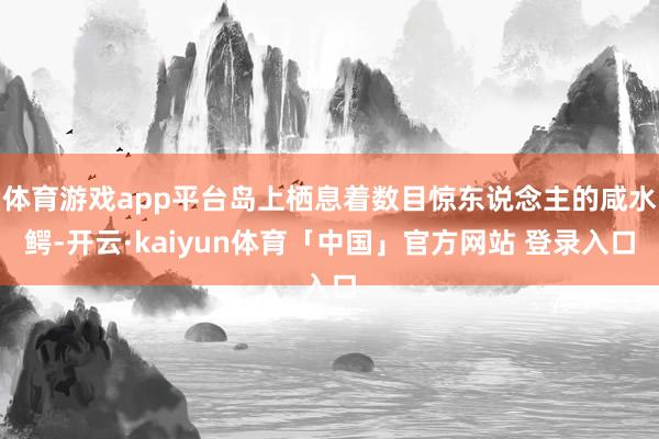 体育游戏app平台岛上栖息着数目惊东说念主的咸水鳄-开云·kaiyun体育「中国」官方网站 登录入口