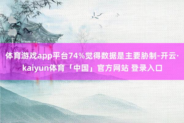 体育游戏app平台74%觉得数据是主要胁制-开云·kaiyun体育「中国」官方网站 登录入口
