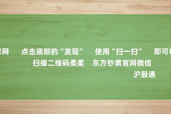 开yun体育网 点击底部的“发现” 使用“扫一扫” 即可将网页共享至一又友圈 扫描二维码柔柔 东方钞票官网微信 沪股通 深股通