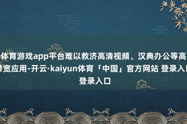 体育游戏app平台难以救济高清视频、汉典办公等高带宽应用-开云·kaiyun体育「中国」官方网站 登录入口