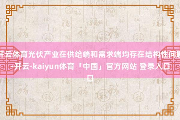 开云体育光伏产业在供给端和需求端均存在结构性问题-开云·kaiyun体育「中国」官方网站 登录入口