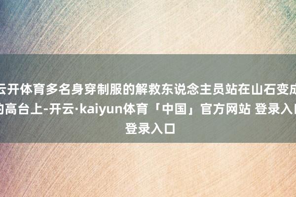 云开体育多名身穿制服的解救东说念主员站在山石变成的高台上-开云·kaiyun体育「中国」官方网站 登录入口