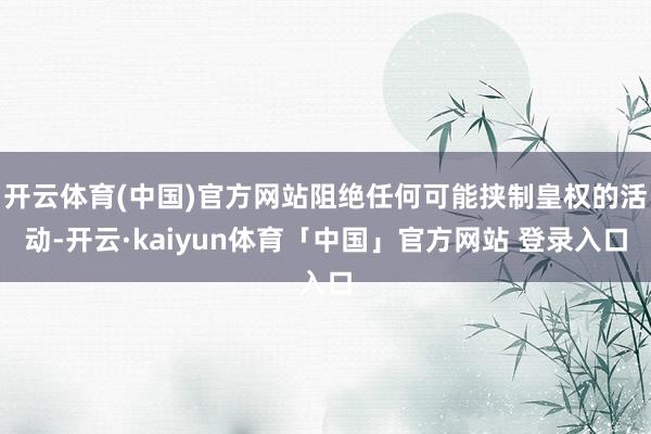 开云体育(中国)官方网站阻绝任何可能挟制皇权的活动-开云·kaiyun体育「中国」官方网站 登录入口