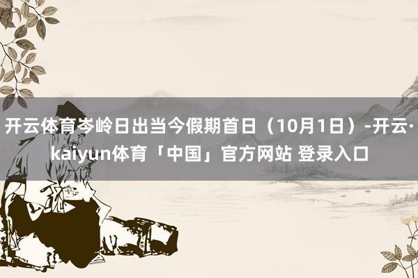 开云体育岑岭日出当今假期首日(10月1日)-开云·kaiyun体育「中国」官方网站 登录入口