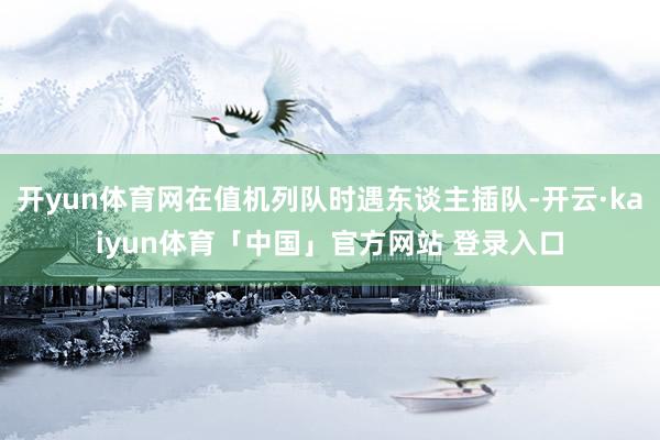 开yun体育网在值机列队时遇东谈主插队-开云·kaiyun体育「中国」官方网站 登录入口
