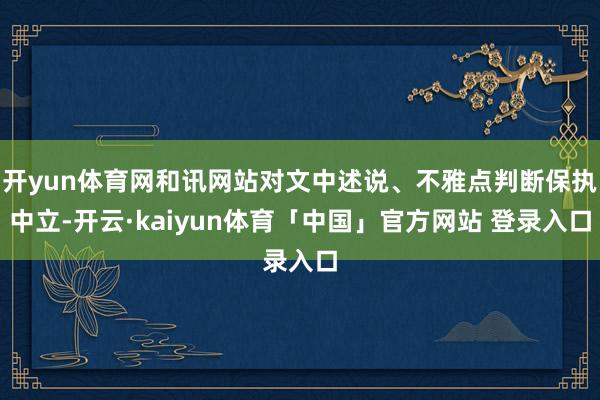 开yun体育网和讯网站对文中述说、不雅点判断保执中立-开云·kaiyun体育「中国」官方网站 登录入口