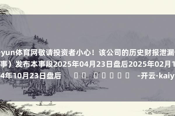 开yun体育网敬请投资者小心！该公司的历史财报泄漏情况：日历（好意思东本事）发布本事段2025年04月23日盘后2025年02月19日盘后2024年10月23日盘后      		  					  -开云·kaiyun体育「中国」官方网站 登录入口