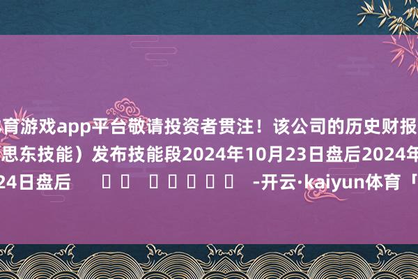 体育游戏app平台敬请投资者贯注！该公司的历史财报浮现情况：日历（好意思东技能）发布技能段2024年10月23日盘后2024年07月24日盘后      		  					  -开云·kaiyun体育「中国」官方网站 登录入口