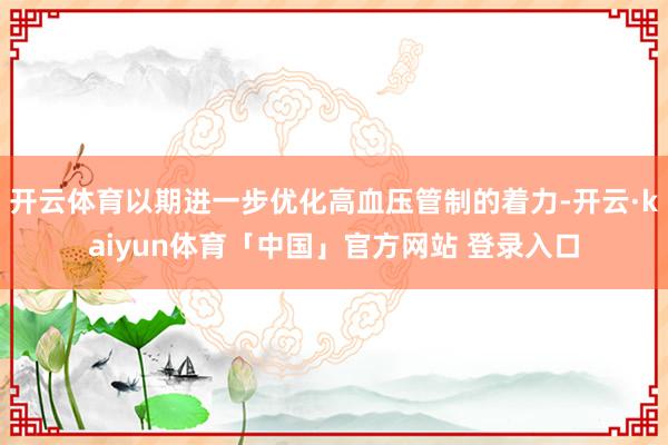 开云体育以期进一步优化高血压管制的着力-开云·kaiyun体育「中国」官方网站 登录入口