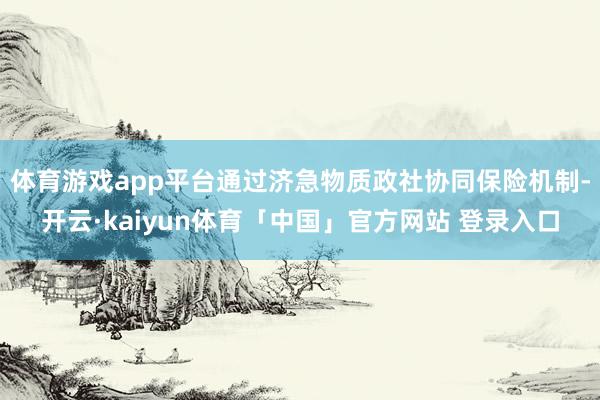 体育游戏app平台通过济急物质政社协同保险机制-开云·kaiyun体育「中国」官方网站 登录入口