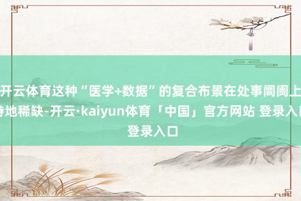 开云体育这种“医学+数据”的复合布景在处事阛阓上特地稀缺-开云·kaiyun体育「中国」官方网站 登录入口