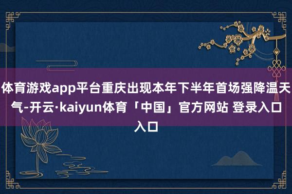 体育游戏app平台重庆出现本年下半年首场强降温天气-开云·kaiyun体育「中国」官方网站 登录入口
