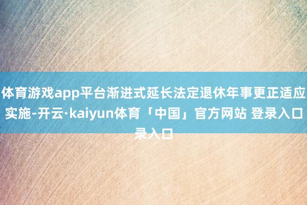 体育游戏app平台渐进式延长法定退休年事更正适应实施-开云·kaiyun体育「中国」官方网站 登录入口