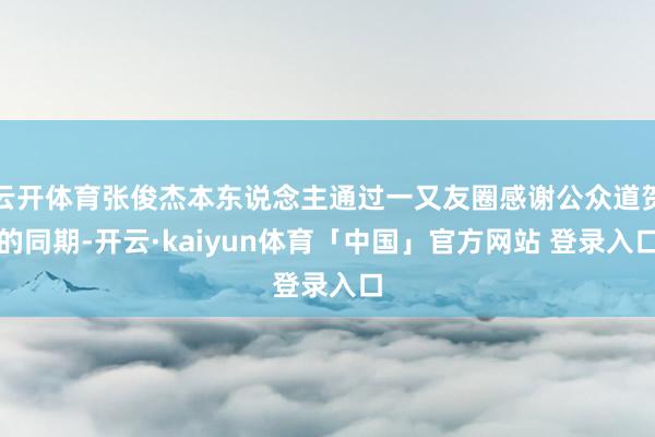 云开体育张俊杰本东说念主通过一又友圈感谢公众道贺的同期-开云·kaiyun体育「中国」官方网站 登录入口