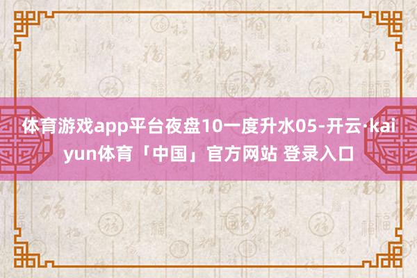 体育游戏app平台夜盘10一度升水05-开云·kaiyun体育「中国」官方网站 登录入口