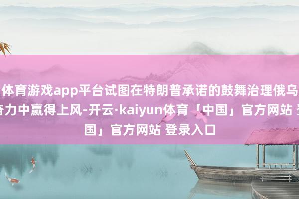 体育游戏app平台试图在特朗普承诺的鼓舞治理俄乌突破的奋力中赢得上风-开云·kaiyun体育「中国」官方网站 登录入口
