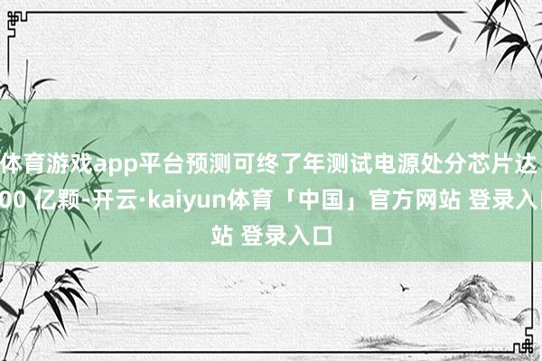 体育游戏app平台预测可终了年测试电源处分芯片达 200 亿颗-开云·kaiyun体育「中国」官方网站 登录入口