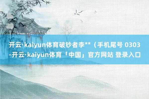 开云·kaiyun体育破钞者李**(手机尾号 0303-开云·kaiyun体育「中国」官方网站 登录入口