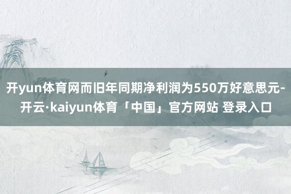 开yun体育网而旧年同期净利润为550万好意思元-开云·kaiyun体育「中国」官方网站 登录入口