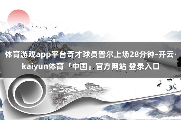 体育游戏app平台奇才球员普尔上场28分钟-开云·kaiyun体育「中国」官方网站 登录入口
