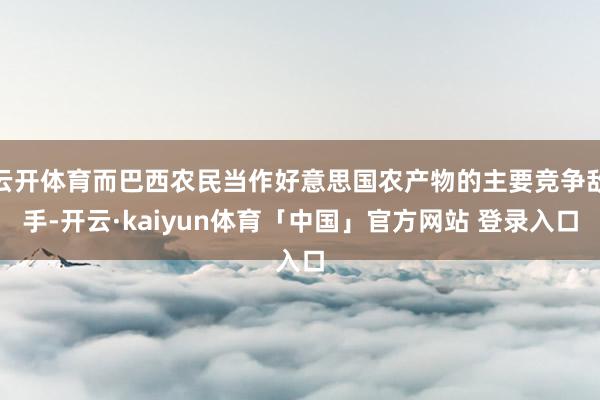 云开体育而巴西农民当作好意思国农产物的主要竞争敌手-开云·kaiyun体育「中国」官方网站 登录入口