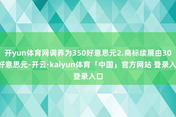 开yun体育网调养为350好意思元2.商标续展由300好意思元-开云·kaiyun体育「中国」官方网站 登录入口