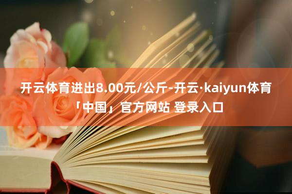 开云体育进出8.00元/公斤-开云·kaiyun体育「中国」官方网站 登录入口