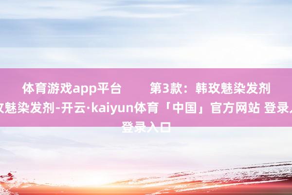 体育游戏app平台        第3款：韩玫魅染发剂韩玫魅染发剂-开云·kaiyun体育「中国」官方网站 登录入口