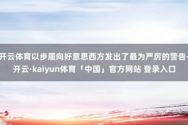 开云体育以步履向好意思西方发出了最为严厉的警告-开云·kaiyun体育「中国」官方网站 登录入口