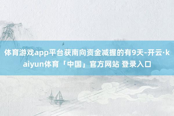 体育游戏app平台获南向资金减握的有9天-开云·kaiyun体育「中国」官方网站 登录入口