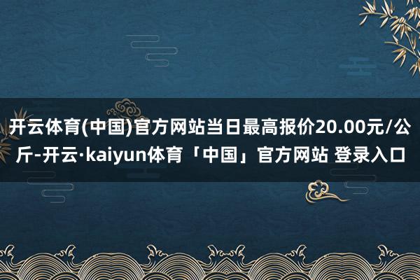 开云体育(中国)官方网站当日最高报价20.00元/公斤-开云·kaiyun体育「中国」官方网站 登录入口