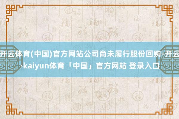 开云体育(中国)官方网站公司尚未履行股份回购-开云·kaiyun体育「中国」官方网站 登录入口