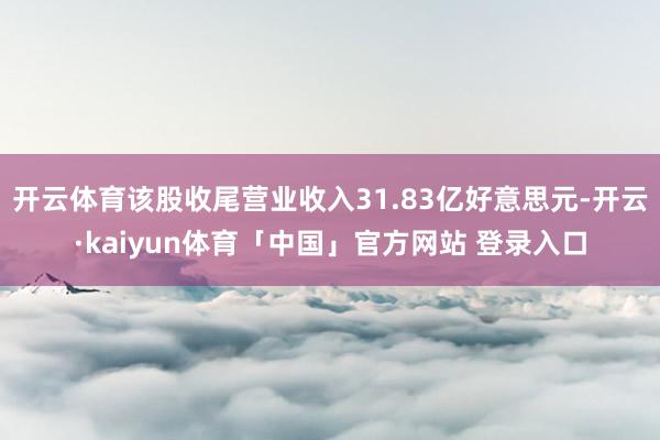 开云体育该股收尾营业收入31.83亿好意思元-开云·kaiyun体育「中国」官方网站 登录入口