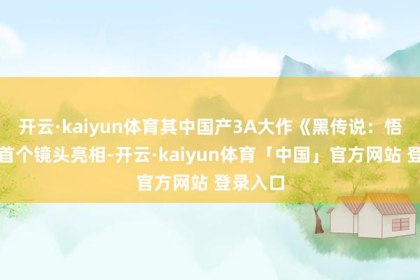 开云·kaiyun体育其中国产3A大作《黑传说：悟空》以首个镜头亮相-开云·kaiyun体育「中国」官方网站 登录入口