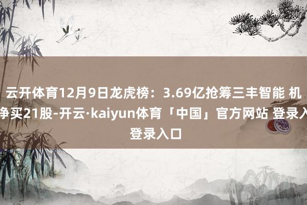 云开体育12月9日龙虎榜：3.69亿抢筹三丰智能 机构净买21股-开云·kaiyun体育「中国」官方网站 登录入口
