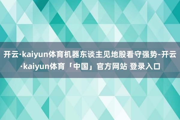 开云·kaiyun体育机器东谈主见地股看守强势-开云·kaiyun体育「中国」官方网站 登录入口