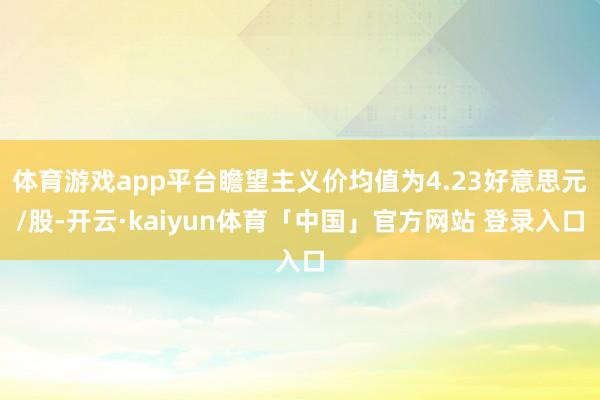 体育游戏app平台瞻望主义价均值为4.23好意思元/股-开云·kaiyun体育「中国」官方网站 登录入口