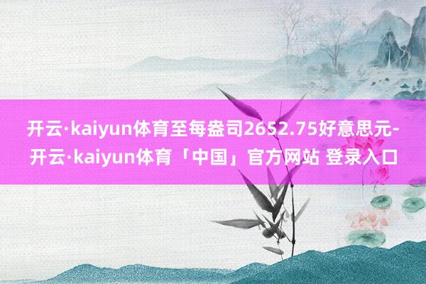 开云·kaiyun体育至每盎司2652.75好意思元-开云·kaiyun体育「中国」官方网站 登录入口