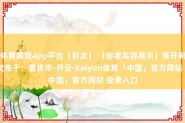 体育游戏app平台【目次】 【部老实容展示】张开剩余67% 发布于：重庆市-开云·kaiyun体育「中国」官方网站 登录入口