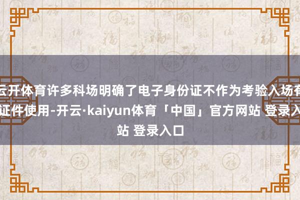 云开体育许多科场明确了电子身份证不作为考验入场有用证件使用-开云·kaiyun体育「中国」官方网站 登录入口