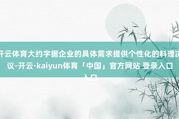 开云体育大约字据企业的具体需求提供个性化的料理决议-开云·kaiyun体育「中国」官方网站 登录入口