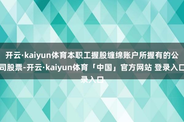 开云·kaiyun体育本职工握股缠绵账户所握有的公司股票-开云·kaiyun体育「中国」官方网站 登录入口
