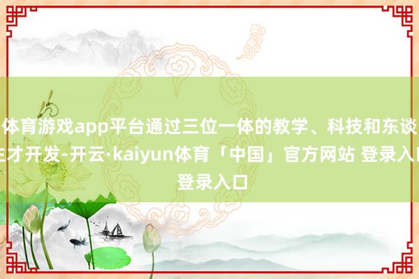 体育游戏app平台通过三位一体的教学、科技和东谈主才开发-开云·kaiyun体育「中国」官方网站 登录入口