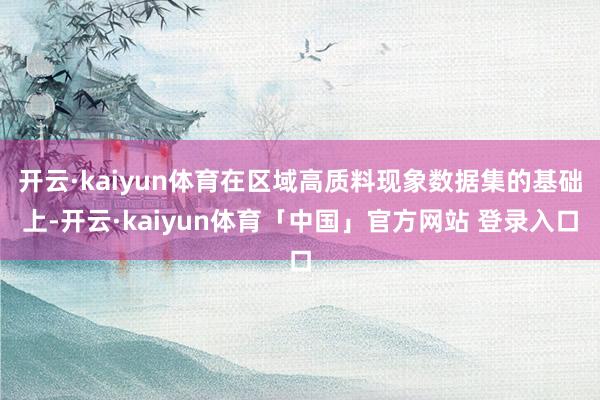 开云·kaiyun体育在区域高质料现象数据集的基础上-开云·kaiyun体育「中国」官方网站 登录入口