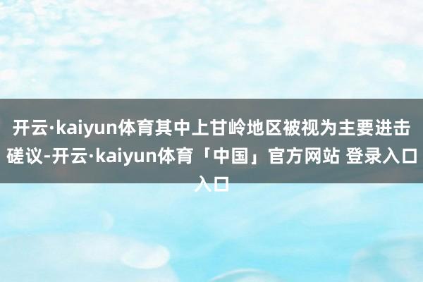 开云·kaiyun体育其中上甘岭地区被视为主要进击磋议-开云·kaiyun体育「中国」官方网站 登录入口