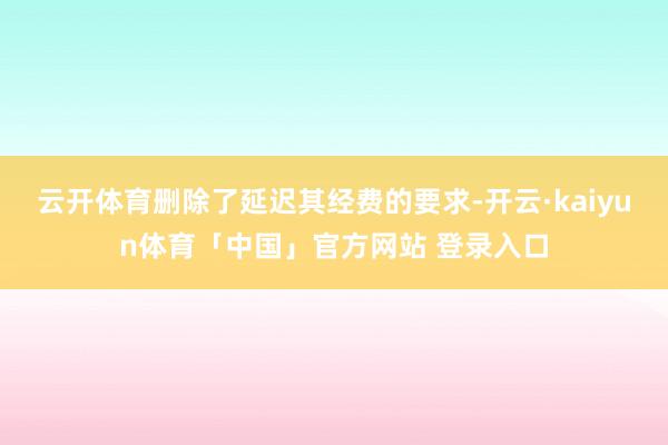 云开体育删除了延迟其经费的要求-开云·kaiyun体育「中国」官方网站 登录入口