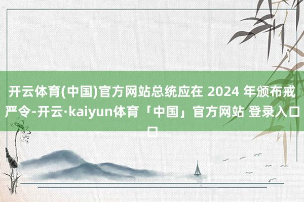 开云体育(中国)官方网站总统应在 2024 年颁布戒严令-开云·kaiyun体育「中国」官方网站 登录入口