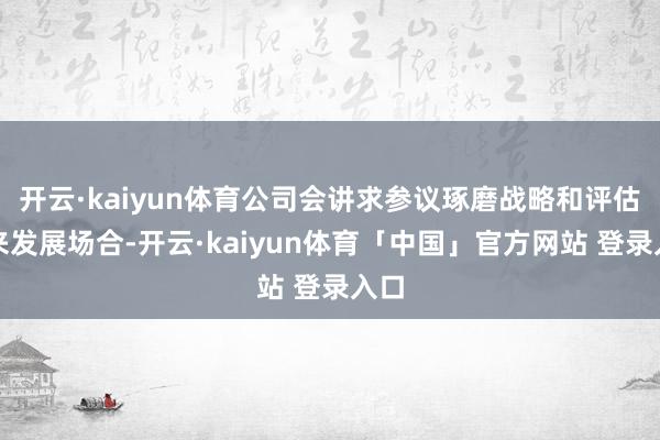 开云·kaiyun体育公司会讲求参议琢磨战略和评估将来发展场合-开云·kaiyun体育「中国」官方网站 登录入口