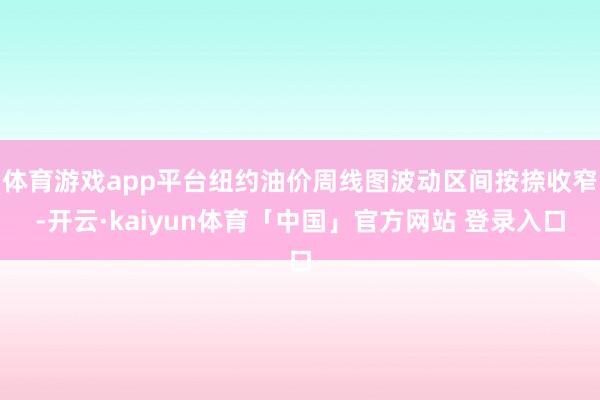 体育游戏app平台纽约油价周线图波动区间按捺收窄-开云·kaiyun体育「中国」官方网站 登录入口